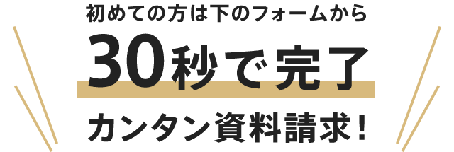 初めての方は下のフォームから30秒で完了 カンタン資料請求！